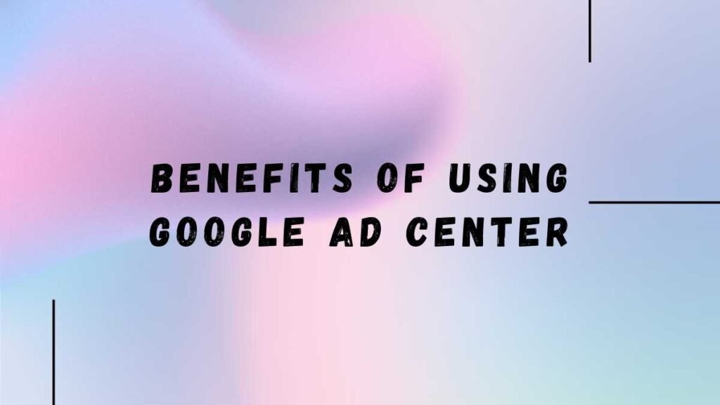 Benefits of Using Google Ad Center